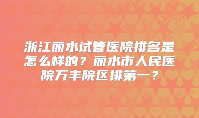 浙江丽水试管医院排名是怎么样的？丽水市人民医院万丰院区排第一？