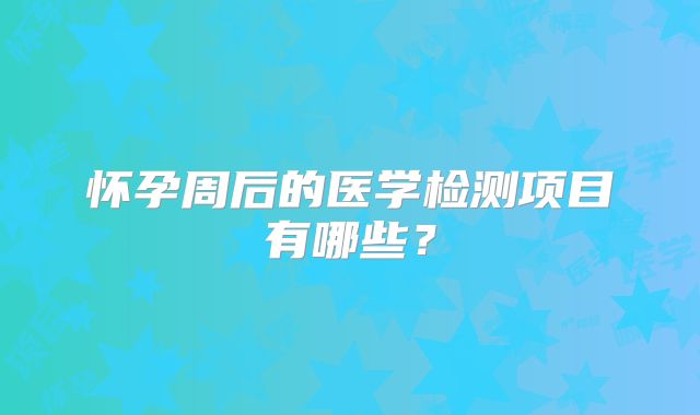 怀孕周后的医学检测项目有哪些?
