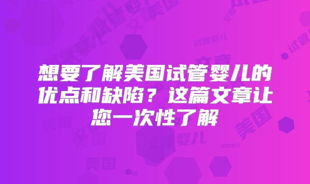 想要了解美国试管婴儿的优点和缺陷?这篇文章让您一次性了解