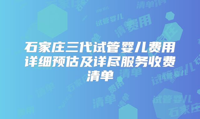 石家庄三代试管婴儿费用详细预估及详尽服务收费清单