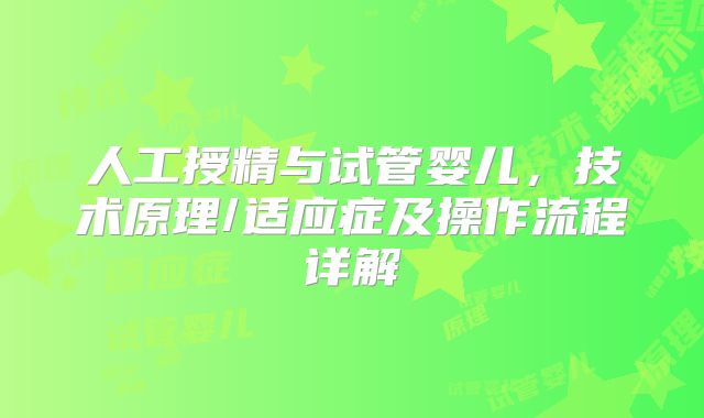 人工授精与试管婴儿，技术原理/适应症及操作流程详解