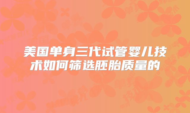 美国单身三代试管婴儿技术如何筛选胚胎质量的