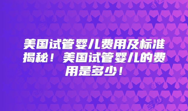 美国试管婴儿费用及标准揭秘！美国试管婴儿的费用是多少！