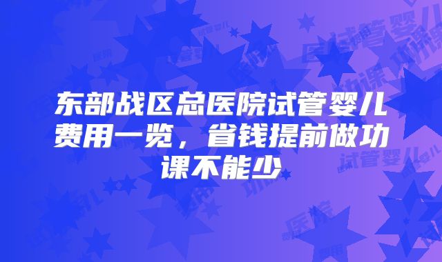 东部战区总医院试管婴儿费用一览，省钱提前做功课不能少