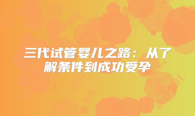 三代试管婴儿之路：从了解条件到成功受孕
