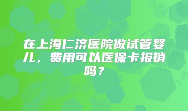 在上海仁济医院做试管婴儿，费用可以医保卡报销吗？