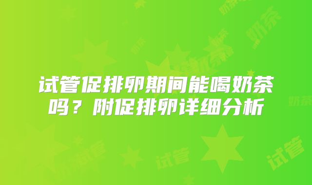 试管促排卵期间能喝奶茶吗?附促排卵详细分析
