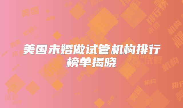 美国未婚做试管机构排行榜单揭晓