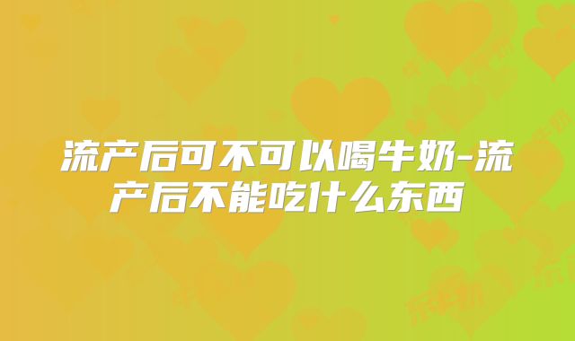 流产后可不可以喝牛奶-流产后不能吃什么东西