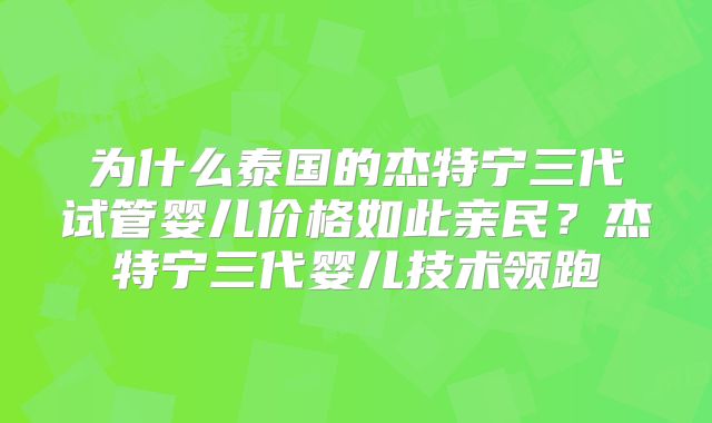 为什么泰国的杰特宁三代试管婴儿价格如此亲民?杰特宁三代婴儿技术领跑