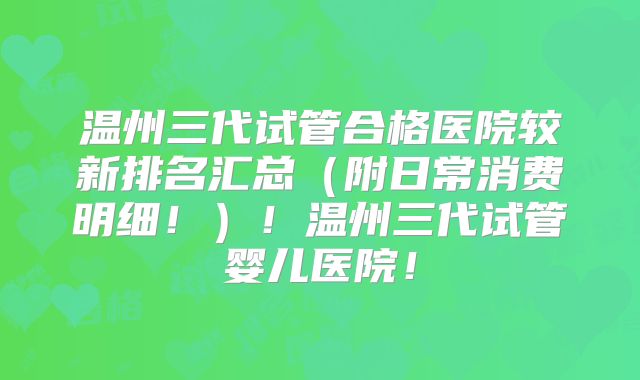 温州三代试管合格医院较新排名汇总（附日常消费明细！）！温州三代试管婴儿医院！