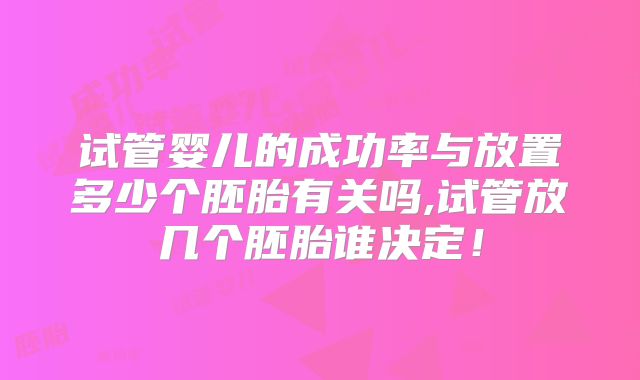 试管婴儿的成功率与放置多少个胚胎有关吗,试管放几个胚胎谁决定!
