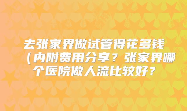 去张家界做试管得花多钱(内附费用分享?张家界哪个医院做人流比较好?