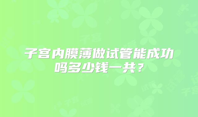 子宫内膜薄做试管能成功吗多少钱一共？
