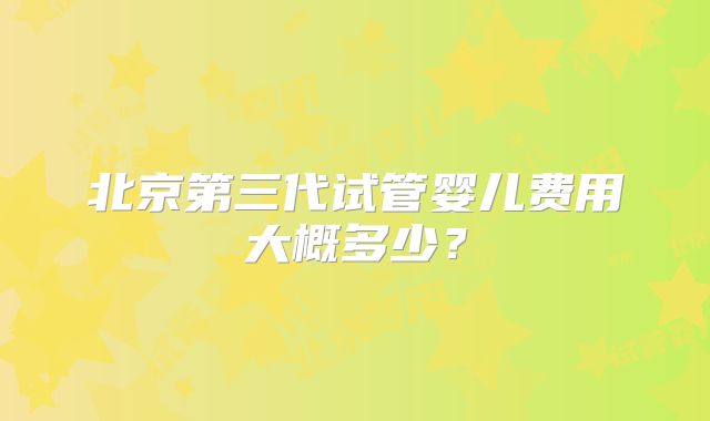 北京第三代试管婴儿费用大概多少？