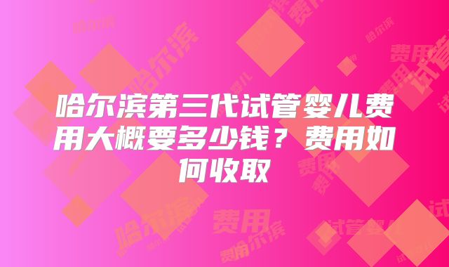 哈尔滨第三代试管婴儿费用大概要多少钱？费用如何收取