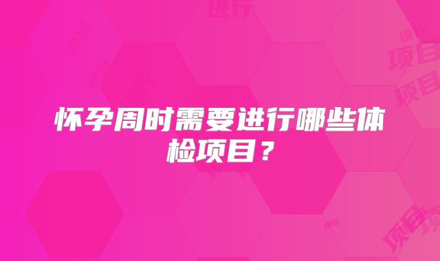 怀孕周时需要进行哪些体检项目？
