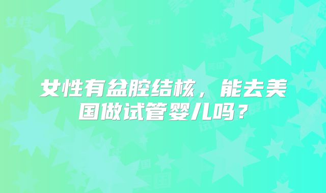 女性有盆腔结核，能去美国做试管婴儿吗？