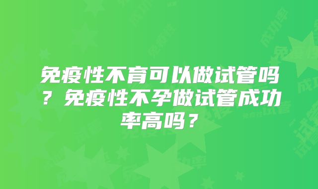 免疫性不育可以做试管吗?免疫性不孕做试管成功率高吗?