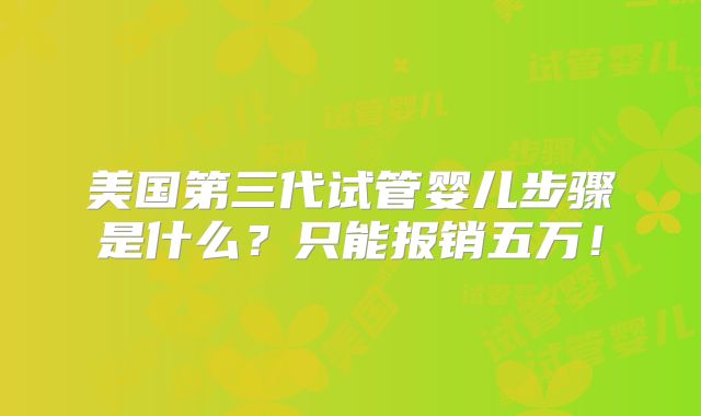 美国第三代试管婴儿步骤是什么？只能报销五万！