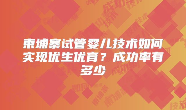 柬埔寨试管婴儿技术如何实现优生优育？成功率有多少