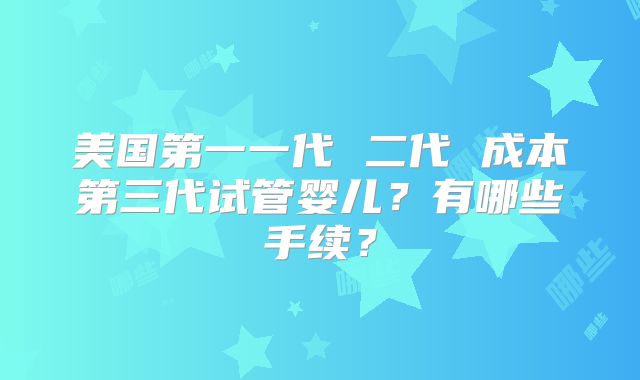 美国第一一代 二代 成本第三代试管婴儿?有哪些手续?