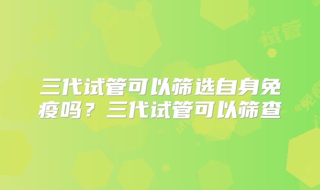三代试管可以筛选自身免疫吗?三代试管可以筛查