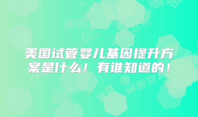 美国试管婴儿基因提升方案是什么！有谁知道的！