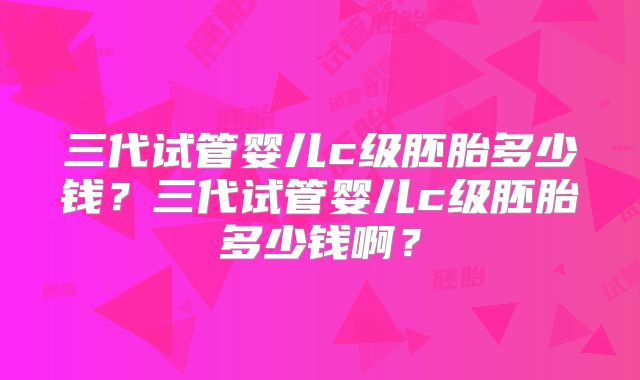 三代试管婴儿c级胚胎多少钱？三代试管婴儿c级胚胎多少钱啊？