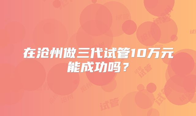 在沧州做三代试管10万元能成功吗？