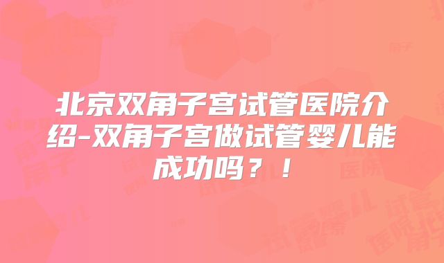 北京双角子宫试管医院介绍-双角子宫做试管婴儿能成功吗？！
