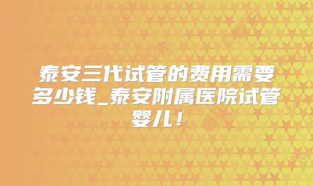 泰安三代试管的费用需要多少钱_泰安附属医院试管婴儿！