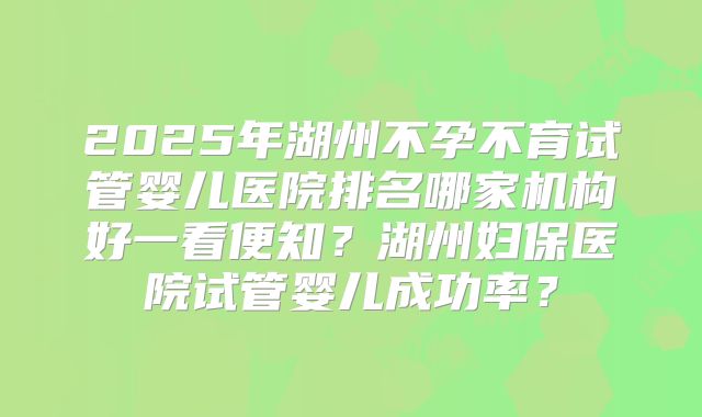 2025年湖州不孕不育试管婴儿医院排名哪家机构好一看便知？湖州妇保医院试管婴儿成功率？