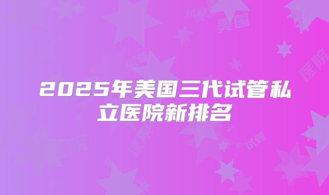 2025年美国三代试管私立医院新排名
