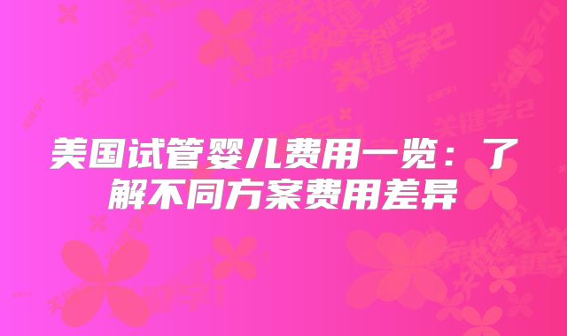 美国试管婴儿费用一览：了解不同方案费用差异