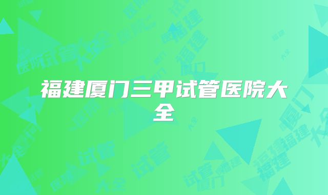 福建厦门三甲试管医院大全