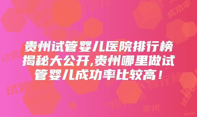 贵州试管婴儿医院排行榜揭秘大公开,贵州哪里做试管婴儿成功率比较高！