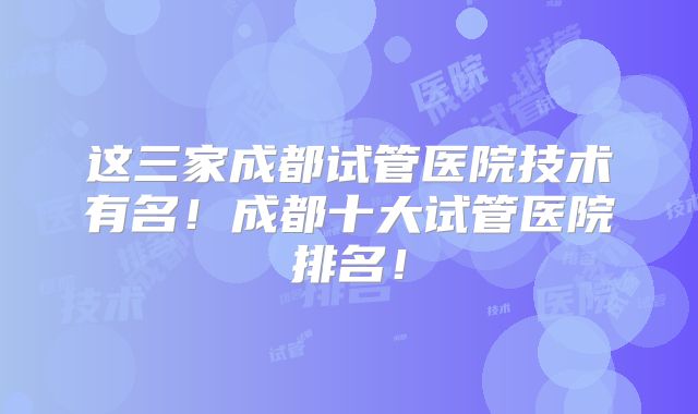 这三家成都试管医院技术有名!成都十大试管医院排名!