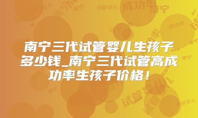 南宁三代试管婴儿生孩子多少钱_南宁三代试管高成功率生孩子价格！