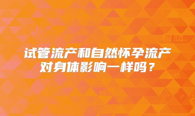 试管流产和自然怀孕流产对身体影响一样吗？