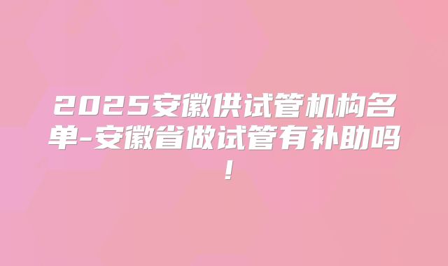 2025安徽供试管机构名单-安徽省做试管有补助吗！