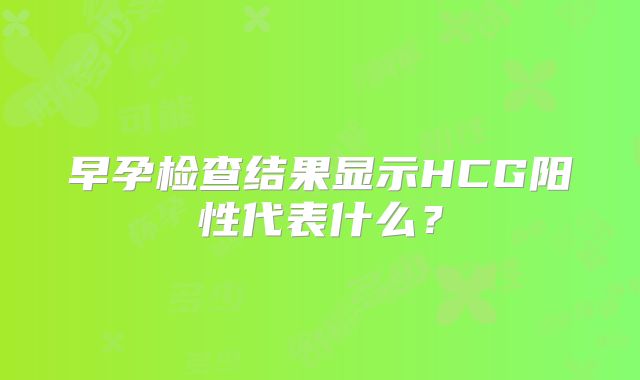 早孕检查结果显示HCG阳性代表什么？