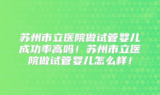 苏州市立医院做试管婴儿成功率高吗!苏州市立医院做试管婴儿怎么样!
