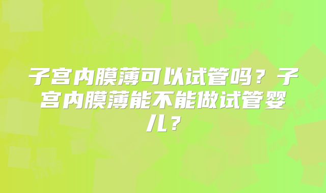 子宫内膜薄可以试管吗？子宫内膜薄能不能做试管婴儿？