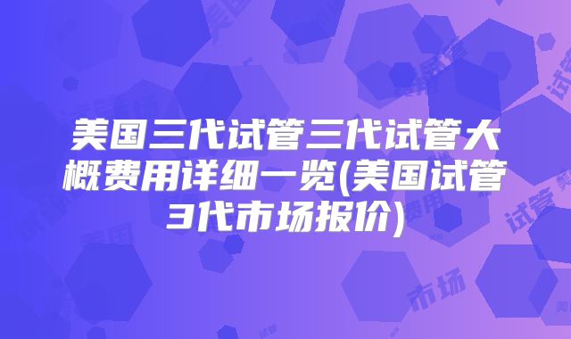 美国三代试管三代试管大概费用详细一览(美国试管3代市场报价)