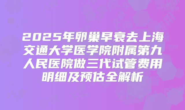 2025年卵巢早衰去上海交通大学医学院附属第九人民医院做三代试管费用明细及预估全解析