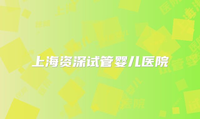上海资深试管婴儿医院