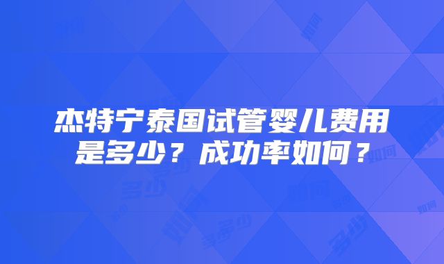杰特宁泰国试管婴儿费用是多少？成功率如何？
