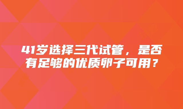 41岁选择三代试管，是否有足够的优质卵子可用？