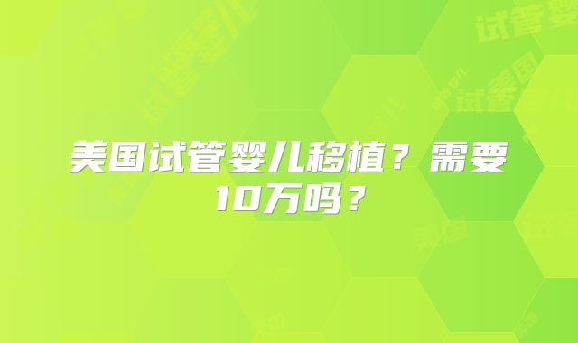 美国试管婴儿移植?需要10万吗?
